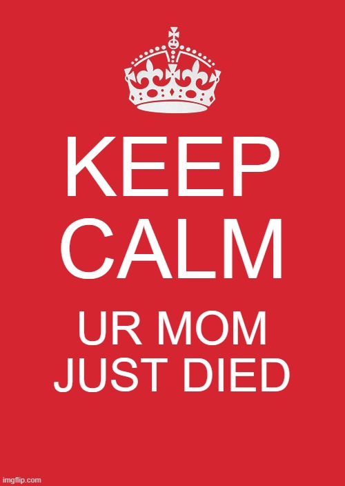 Keep Calm And Carry On Red | KEEP CALM; UR MOM JUST DIED | image tagged in memes,keep calm and carry on red,dark humor | made w/ Imgflip meme maker