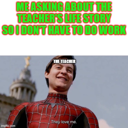 they LOVE me | ME ASKING ABOUT THE TEACHER'S LIFE STORY SO I DON'T HAVE TO DO WORK; THE TEACHER | image tagged in they love me | made w/ Imgflip meme maker