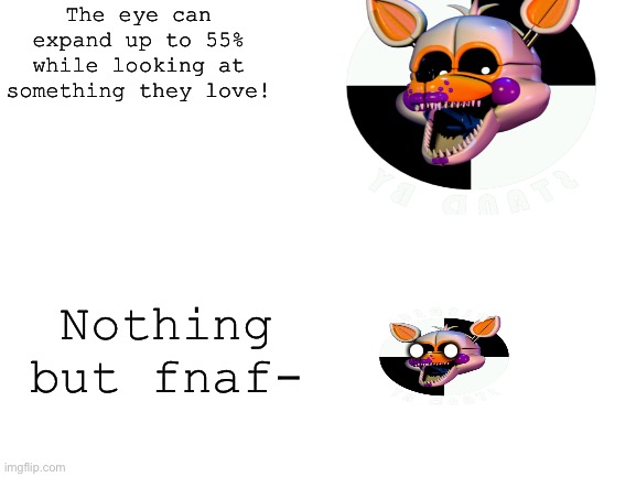 It was so hard to make this- | The eye can expand up to 55% while looking at something they love! Nothing but fnaf-; •• | image tagged in blank white template | made w/ Imgflip meme maker