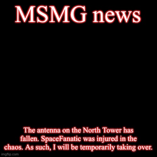 Please await further instructions | MSMG news; The antenna on the North Tower has fallen. SpaceFanatic was injured in the chaos. As such, I will be temporarily taking over. | image tagged in blank black template | made w/ Imgflip meme maker