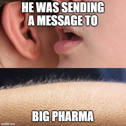 Whisper and Goosebumps | HE WAS SENDING A MESSAGE TO BIG PHARMA | image tagged in whisper and goosebumps | made w/ Imgflip meme maker