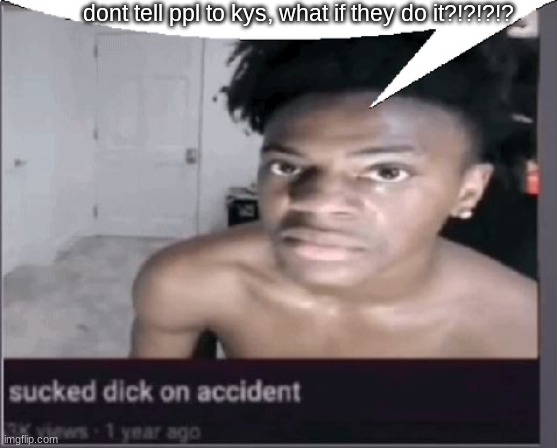 dont tell ppl to kys, what if they do it?!?!?!? | image tagged in sucked dick on accident | made w/ Imgflip meme maker