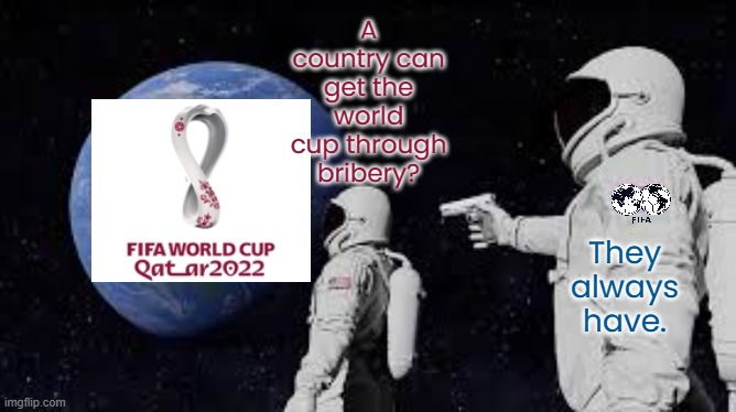 Just like the Olympics. | A country can get the world cup through bribery? They
always
have. | image tagged in always has been,corruption,soccer flop,fifa,sport,political | made w/ Imgflip meme maker