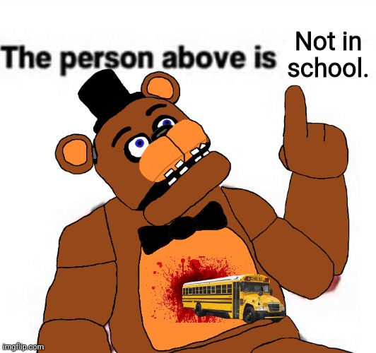 the person above fnaf | Not in school. | image tagged in the person above fnaf | made w/ Imgflip meme maker