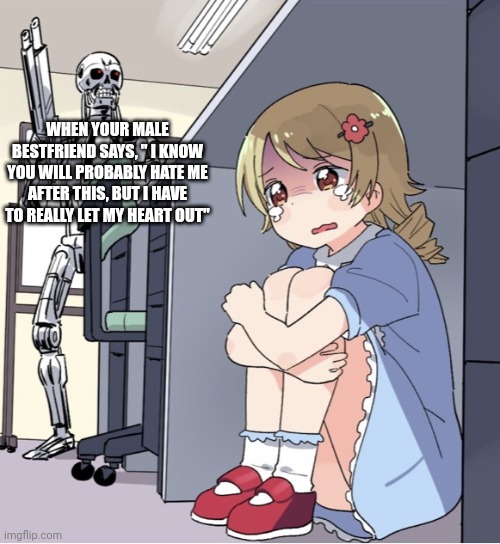 Anime Girl Hiding from Terminator | WHEN YOUR MALE BESTFRIEND SAYS, " I KNOW YOU WILL PROBABLY HATE ME AFTER THIS, BUT I HAVE TO REALLY LET MY HEART OUT" | image tagged in anime girl hiding from terminator | made w/ Imgflip meme maker