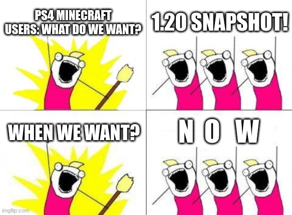 minecraft | PS4 MINECRAFT USERS: WHAT DO WE WANT? 1.20 SNAPSHOT! N  O   W; WHEN WE WANT? | image tagged in memes,what do we want | made w/ Imgflip meme maker