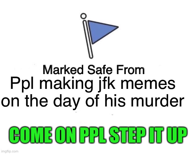 The few libs that were worth the salt | Ppl making jfk memes on the day of his murder; COME ON PPL STEP IT UP | image tagged in memes,marked safe from | made w/ Imgflip meme maker