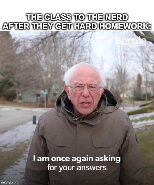 I am the nerd in this situation | THE CLASS TO THE NERD AFTER THEY GET HARD HOMEWORK:; for your answers | image tagged in memes,bernie i am once again asking for your support | made w/ Imgflip meme maker