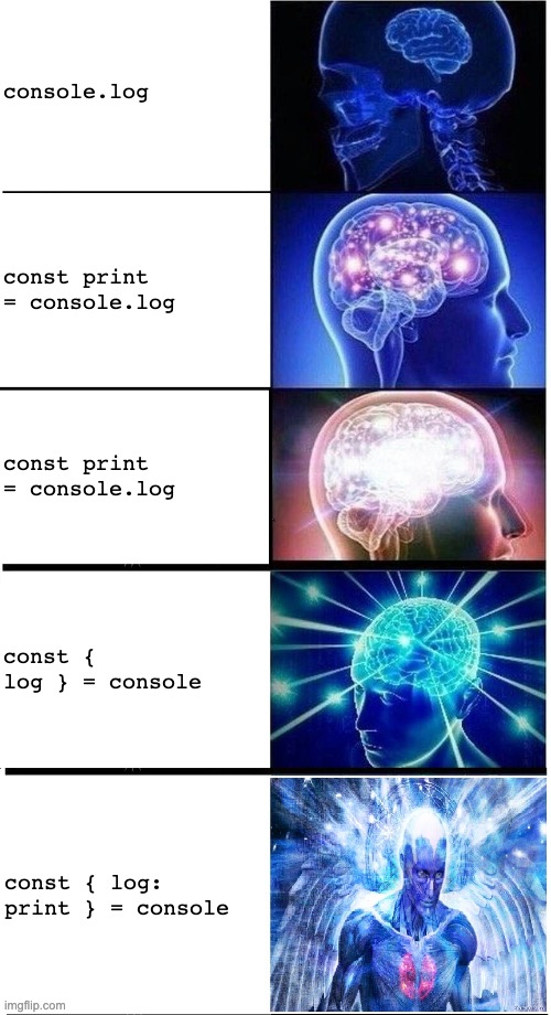 console log galaxy brain | console.log; const print = console.log; const print = console.log; const { log } = console; const { log: print } = console | image tagged in expanding brain 5-part | made w/ Imgflip meme maker