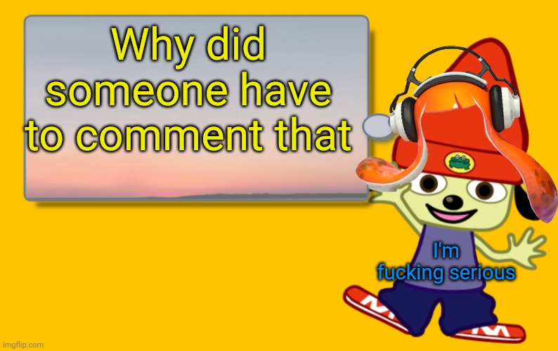 Parappa Text Box | Why did someone have to comment that I'm fucking serious | image tagged in parappa text box | made w/ Imgflip meme maker