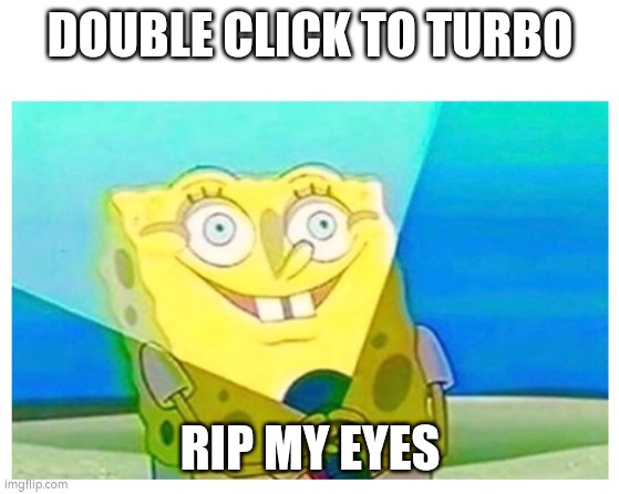 spongebob flashlight | DOUBLE CLICK TO TURBO; RIP MY EYES | image tagged in spongebob flashlight | made w/ Imgflip meme maker