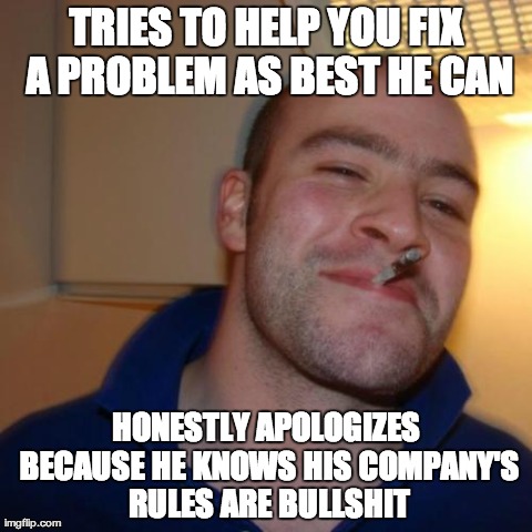 Good Guy Greg Meme | TRIES TO HELP YOU FIX A PROBLEM AS BEST HE CAN HONESTLY APOLOGIZES BECAUSE HE KNOWS HIS COMPANY'S RULES ARE BULLSHIT | image tagged in memes,good guy greg | made w/ Imgflip meme maker