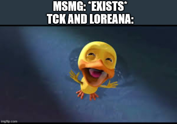 loreana deleted btw | MSMG: *EXISTS*
TCK AND LOREANA: | image tagged in crying duck | made w/ Imgflip meme maker
