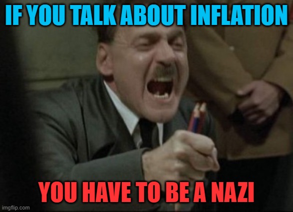 If you talk about inflation, you have to be a Nazi | IF YOU TALK ABOUT INFLATION; YOU HAVE TO BE A NAZI | image tagged in hitler downfall | made w/ Imgflip meme maker