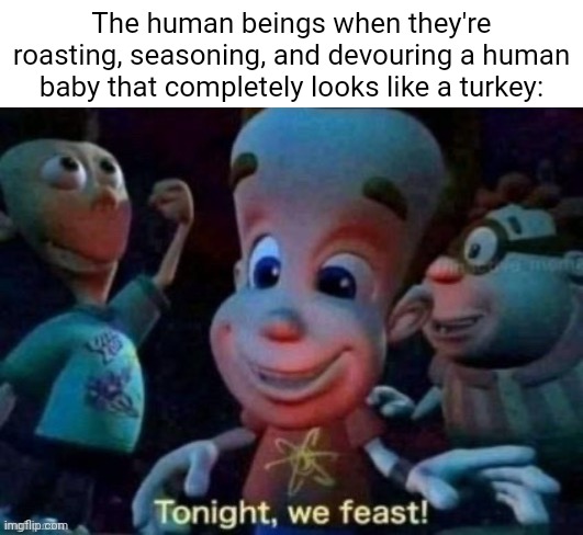 A human baby looking like a turkey | The human beings when they're roasting, seasoning, and devouring a human baby that completely looks like a turkey: | image tagged in tonight we feast,baby,turkey,dark humor,memes,cannibalism | made w/ Imgflip meme maker