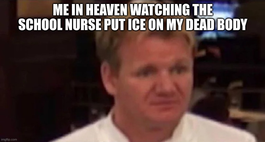 Disgusted Gordon Ramsay | ME IN HEAVEN WATCHING THE SCHOOL NURSE PUT ICE ON MY DEAD BODY | image tagged in disgusted gordon ramsay | made w/ Imgflip meme maker