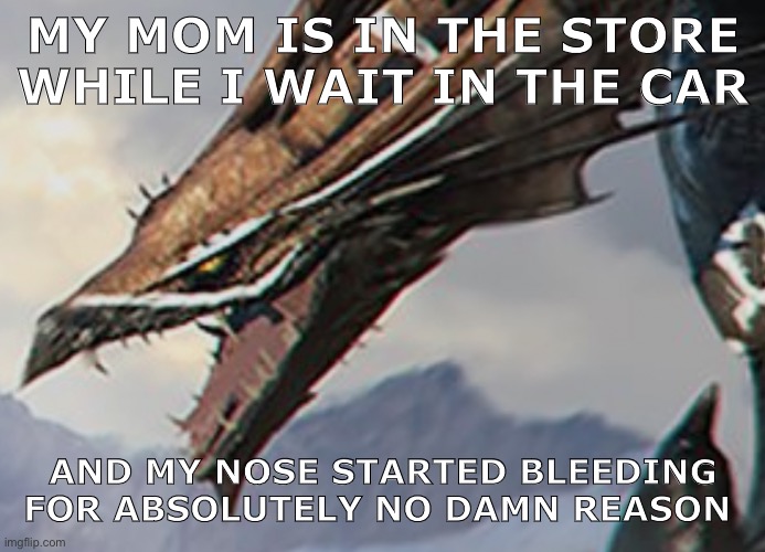 Blood :D | MY MOM IS IN THE STORE WHILE I WAIT IN THE CAR; AND MY NOSE STARTED BLEEDING FOR ABSOLUTELY NO DAMN REASON | image tagged in shitpost,not funny | made w/ Imgflip meme maker