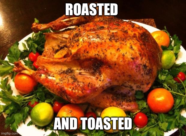 Roasted turkey | ROASTED AND TOASTED | image tagged in roasted turkey | made w/ Imgflip meme maker