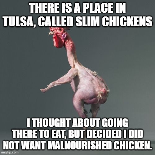 Scrawny Chicken | THERE IS A PLACE IN TULSA, CALLED SLIM CHICKENS; I THOUGHT ABOUT GOING THERE TO EAT, BUT DECIDED I DID NOT WANT MALNOURISHED CHICKEN. | image tagged in scrawny chicken | made w/ Imgflip meme maker