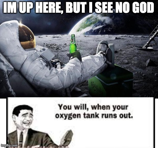 hahah- *Dies of lack of oxygen* | IM UP HERE, BUT I SEE NO GOD | image tagged in time to leave the earth | made w/ Imgflip meme maker