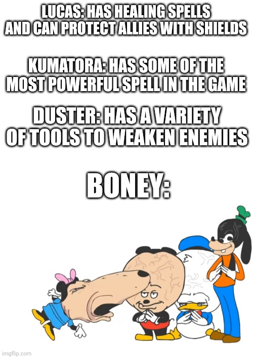 Random Mother 3 memes! | LUCAS: HAS HEALING SPELLS AND CAN PROTECT ALLIES WITH SHIELDS; KUMATORA: HAS SOME OF THE MOST POWERFUL SPELL IN THE GAME; DUSTER: HAS A VARIETY OF TOOLS TO WEAKEN ENEMIES; BONEY: | image tagged in mother 3,nintendo,memes | made w/ Imgflip meme maker