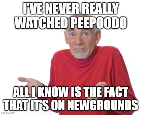 ._. |  I'VE NEVER REALLY WATCHED PEEPOODO; ALL I KNOW IS THE FACT THAT IT'S ON NEWGROUNDS | image tagged in guess i'll die | made w/ Imgflip meme maker