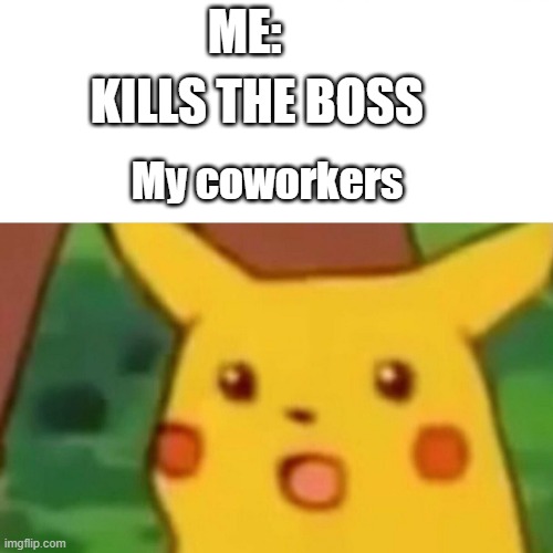 Surprised Pikachu Meme | ME:; KILLS THE BOSS; My coworkers | image tagged in memes,surprised pikachu | made w/ Imgflip meme maker
