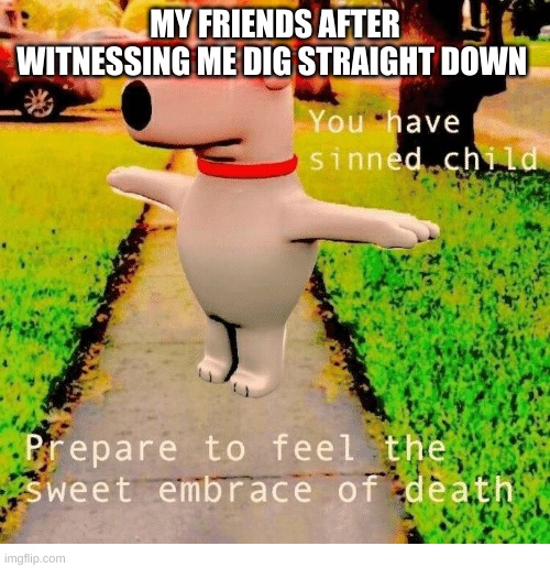You have sinned child prepare to feel the sweet embrace of death | MY FRIENDS AFTER WITNESSING ME DIG STRAIGHT DOWN | image tagged in you have sinned child prepare to feel the sweet embrace of death | made w/ Imgflip meme maker