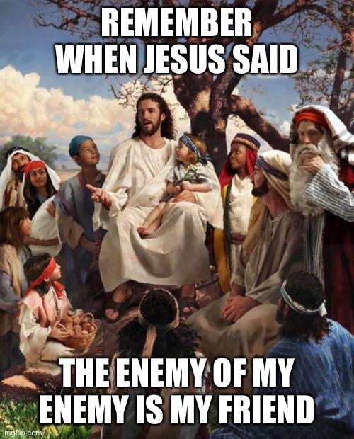 Story Time Jesus | REMEMBER WHEN JESUS SAID; THE ENEMY OF MY ENEMY IS MY FRIEND | image tagged in story time jesus | made w/ Imgflip meme maker