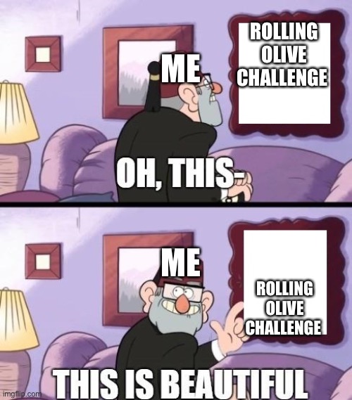 grunkle stan beautiful | ME; ROLLING OLIVE CHALLENGE; ME; ROLLING OLIVE CHALLENGE | image tagged in grunkle stan beautiful | made w/ Imgflip meme maker