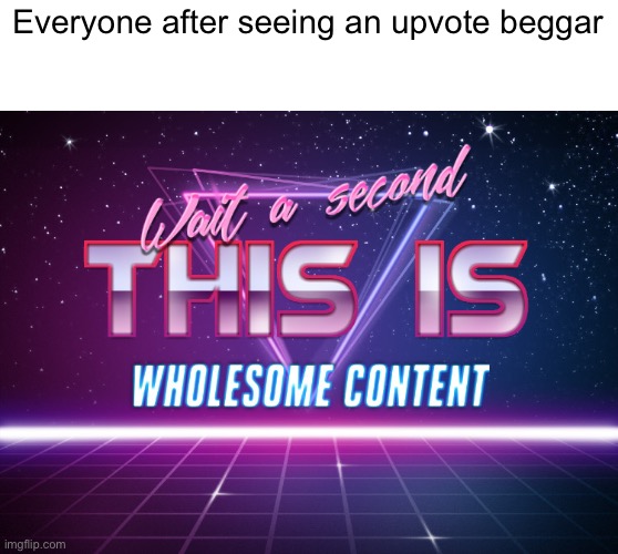 Wait a second this is wholesome content | Everyone after seeing an upvote beggar | image tagged in wait a second this is wholesome content | made w/ Imgflip meme maker