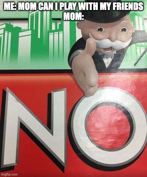 Monopoly No | ME: MOM CAN I PLAY WITH MY FRIENDS

MOM: | image tagged in monopoly no | made w/ Imgflip meme maker