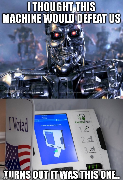 welcome to the machine | I THOUGHT THIS MACHINE WOULD DEFEAT US; TURNS OUT IT WAS THIS ONE.. | image tagged in terminator robot t-800,voting machine | made w/ Imgflip meme maker