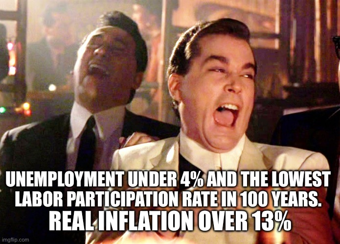 Good Fellas Hilarious Meme | UNEMPLOYMENT UNDER 4% AND THE LOWEST LABOR PARTICIPATION RATE IN 100 YEARS. REAL INFLATION OVER 13% | image tagged in memes,good fellas hilarious | made w/ Imgflip meme maker