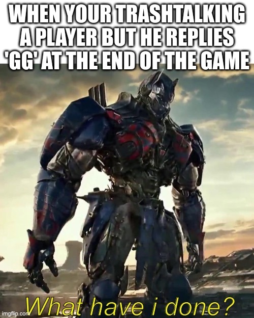 'bout time I found people who like tf | WHEN YOUR TRASHTALKING A PLAYER BUT HE REPLIES 'GG' AT THE END OF THE GAME | image tagged in what have i done optimus prime,transformers,gaming | made w/ Imgflip meme maker