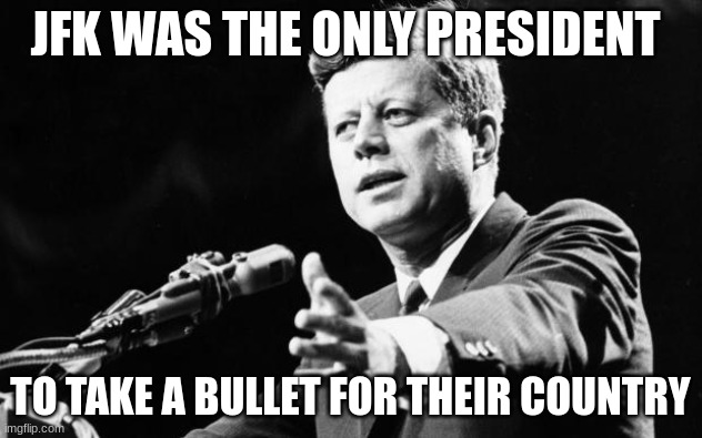 JFK The american hero | JFK WAS THE ONLY PRESIDENT; TO TAKE A BULLET FOR THEIR COUNTRY | image tagged in jfk | made w/ Imgflip meme maker