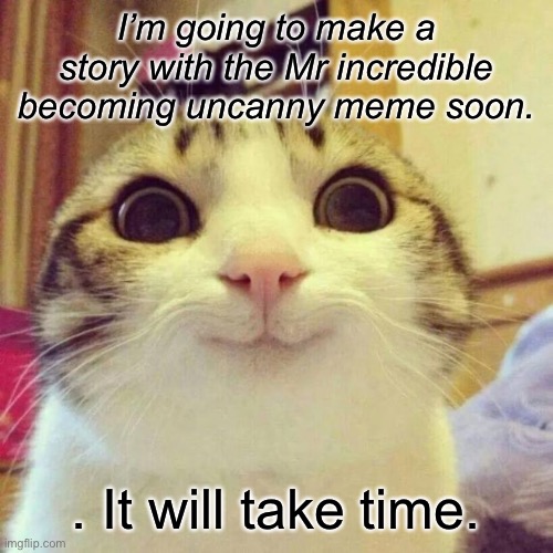 Smiling Cat Meme | I’m going to make a story with the Mr incredible becoming uncanny meme soon. . It will take time. | image tagged in memes,smiling cat | made w/ Imgflip meme maker