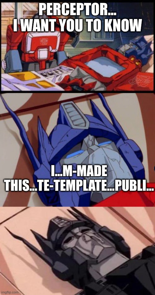 I made this template public for ya | PERCEPTOR... I WANT YOU TO KNOW; I...M-MADE THIS...TE-TEMPLATE...PUBLI... | image tagged in optimus prime dies,don't die | made w/ Imgflip meme maker