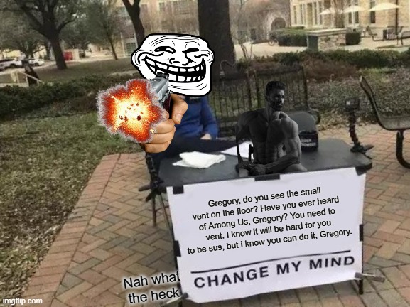 Change Troll | Gregory, do you see the small vent on the floor? Have you ever heard of Among Us, Gregory? You need to vent. I know it will be hard for you to be sus, but i know you can do it, Gregory. Nah what the heck | image tagged in memes,change my mind | made w/ Imgflip meme maker