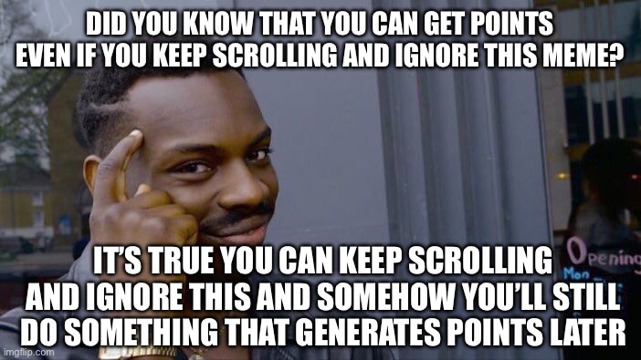 If 10,000 people scroll and ignore this meme I will eat breakfast tomorrow | DID YOU KNOW THAT YOU CAN GET POINTS EVEN IF YOU KEEP SCROLLING AND IGNORE THIS MEME? IT’S TRUE YOU CAN KEEP SCROLLING AND IGNORE THIS AND SOMEHOW YOU’LL STILL DO SOMETHING THAT GENERATES POINTS LATER | image tagged in memes,roll safe think about it | made w/ Imgflip meme maker