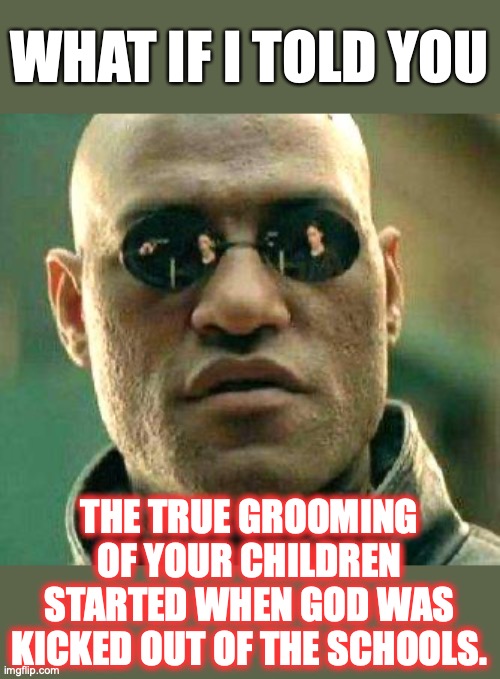 The grooming of your children has been a multi-decade effort. |  WHAT IF I TOLD YOU; THE TRUE GROOMING OF YOUR CHILDREN STARTED WHEN GOD WAS KICKED OUT OF THE SCHOOLS. | image tagged in 2022,god,schools,grooming,liberalism,religion | made w/ Imgflip meme maker