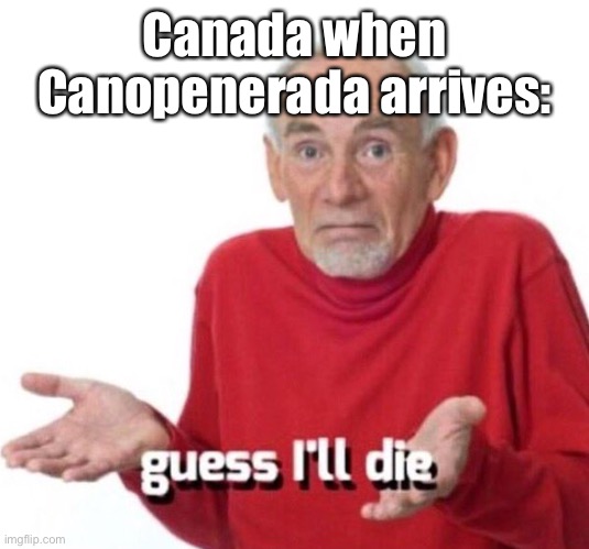 Guess I’ll die | Canada when Canopenerada arrives: | image tagged in guess i ll die | made w/ Imgflip meme maker