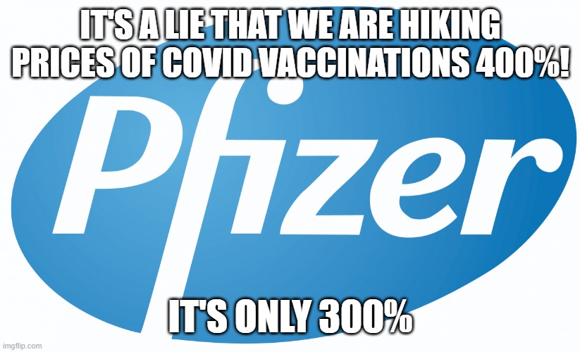 pfizer | IT'S A LIE THAT WE ARE HIKING PRICES OF COVID VACCINATIONS 400%! IT'S ONLY 300% | image tagged in pfizer | made w/ Imgflip meme maker