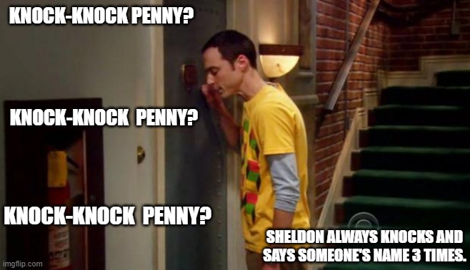 Sheldon knocking for Penny | KNOCK-KNOCK PENNY? KNOCK-KNOCK  PENNY? KNOCK-KNOCK  PENNY? SHELDON ALWAYS KNOCKS AND SAYS SOMEONE'S NAME 3 TIMES. | image tagged in sheldon knocking,the big bang theory,penny,sheldon cooper | made w/ Imgflip meme maker