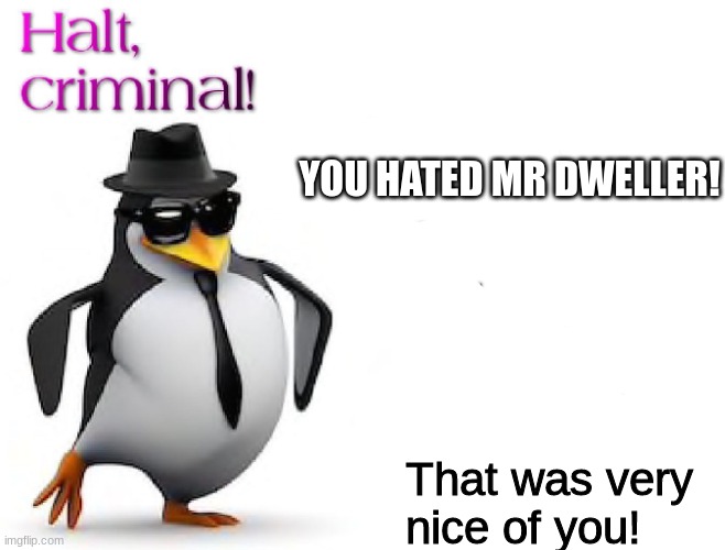 Halt criminal for good users | YOU HATED MR DWELLER! That was very nice of you! | image tagged in halt criminal | made w/ Imgflip meme maker