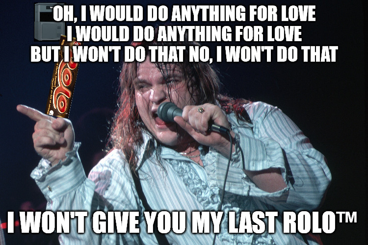 Meatloaf would do ANYTHING for love, but give you his last rolo | OH, I WOULD DO ANYTHING FOR LOVE
I WOULD DO ANYTHING FOR LOVE
BUT I WON'T DO THAT NO, I WON'T DO THAT; I WON'T GIVE YOU MY LAST ROLO™ | image tagged in humour,meme,music,meatloaf,rolo,chocolate | made w/ Imgflip meme maker