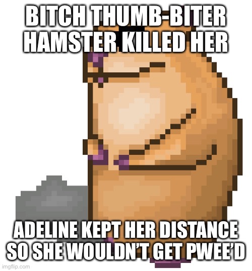 BITCH THUMB-BITER HAMSTER KILLED HER ADELINE KEPT HER DISTANCE SO SHE WOULDN’T GET PWEE’D | made w/ Imgflip meme maker