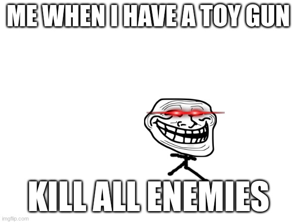 toy gun | ME WHEN I HAVE A TOY GUN; KILL ALL ENEMIES | image tagged in funny memes,happy | made w/ Imgflip meme maker