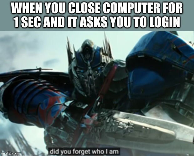 sorry if I posted this twice | WHEN YOU CLOSE COMPUTER FOR 1 SEC AND IT ASKS YOU TO LOGIN | image tagged in optimus prime did not forget | made w/ Imgflip meme maker