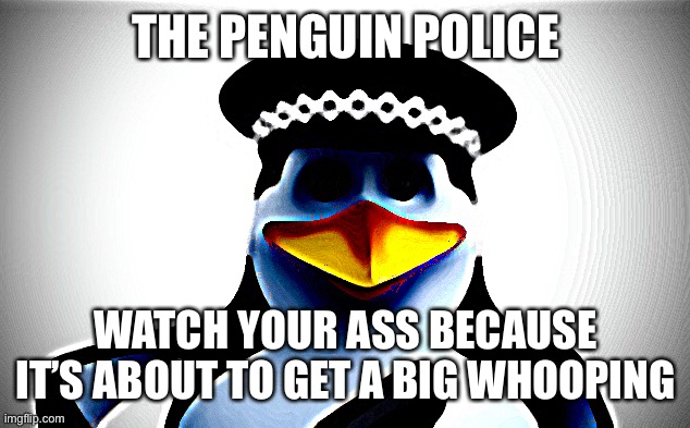 THE PENGUIN POLICE WATCH YOUR ASS BECAUSE IT’S ABOUT TO GET A BIG WHOOPING | made w/ Imgflip meme maker